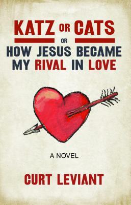 Katz or Cats: Or, How Jesus Became My Rival in Love by Curt Leviant