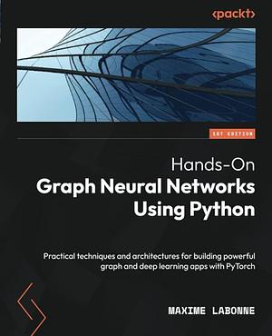 Hands-On Graph Neural Networks Using Python: Practical Techniques and Architectures for Building Powerful Graph and Deep Learning Apps with Pytorch by Maxime Labonne