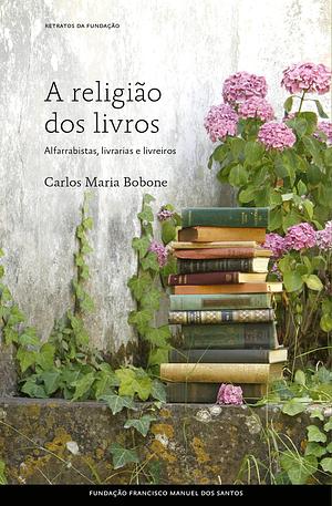 A Religião dos Livros - Alfarrabistas, Livrarias e Livreiros by Carlos Maria Bobone, Carlos Maria Bobone