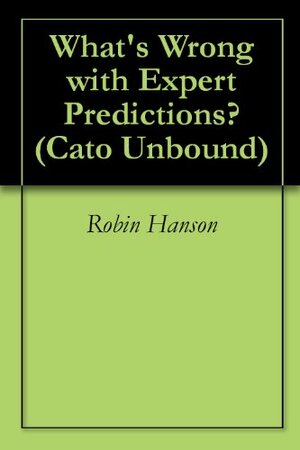 What's Wrong with Expert Predictions? (Cato Unbound Book 72011) by Philip E. Tetlock, Jason Kuznicki, Bruce Bueno de Mesquita, John Cochrane, Dan Gardner, Robin Hanson