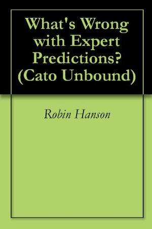 What's Wrong with Expert Predictions? (Cato Unbound Book 72011) by Bruce Bueno de Mesquita, Jason Kuznicki, Philip E. Tetlock, Robin Hanson, Dan Gardner, John Cochrane