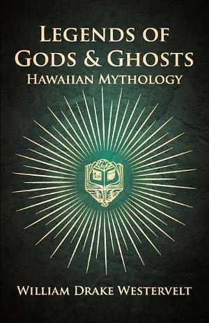 Legends Of Gods and Ghosts (Hawaiian Mythology): Collected and Translated From the Hawaiian by William Drake Westervelt