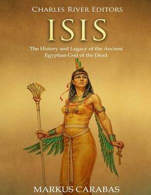 Isis: The History and Legacy of the Ancient Egyptian God of the Dead by Markus Carabas, Charles River Editors