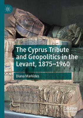 The Cyprus Tribute and Geopolitics in the Levant, 1875-1960 by Diana Markides