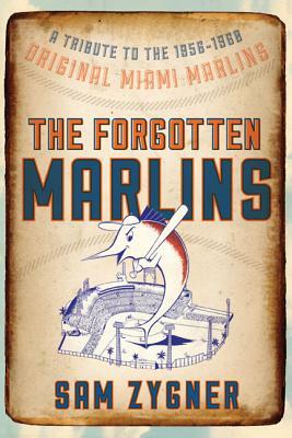 The Forgotten Marlins: A Tribute to the 1956-1960 Original Miami Marlins by Sam Zygner