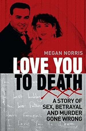 Love You to Death: A Story of Sex, Betrayal and Murder Gone Wrong by Megan Norris