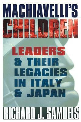 Machiavelli's Children: Leaders and Their Legacies in Italy and Japan by Richard J. Samuels