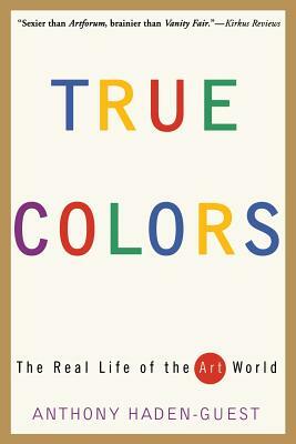 True Colors: The Real Life of the Art World by Anthony Haden-Guest