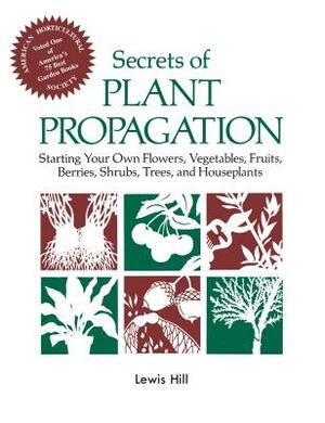 Secrets of Plant Propagation: Starting Your Own Flowers, Vegetables, Fruits, Berries, Shrubs, Trees, and Houseplants by Lewis Hill