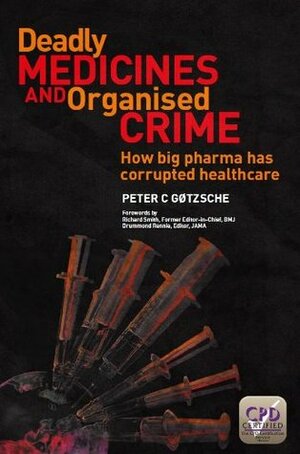 Deadly Medicines and Organised Crime: How Big Pharma Has Corrupted Healthcare by Peter C. Gøtzsche