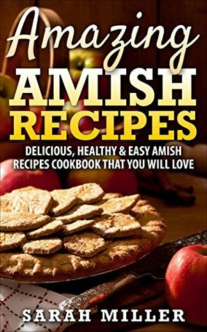 Amazing Amish Recipes: Delicious, Healthy & Easy Amish Recipes cookbook that you will love by Sarah Miller