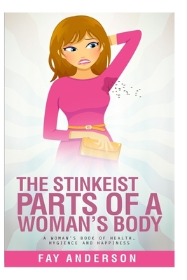 The Stinkest Parts Of A Woman's Body: A Woman's Book Of Health Hygiene And Happiness by Fay Anderson