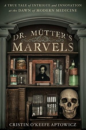 Dr. Mütter's Marvels: A True Tale of Intrigue and Innovation at the Dawn of Modern Medicine by Cristin O'Keefe Aptowicz