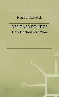 Designer Politics: How Elections Are Won by Margaret Scammell