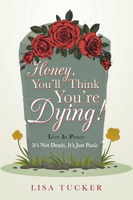 Honey, You'll Think You're Dying!: It's Not Death, It's Just Panic by Lisa Tucker