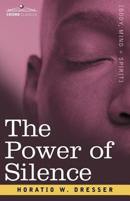 The Power of Silence: An Interpretation of Life in Its Relation to Health and Happiness by Horatio W. Dresser