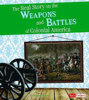 The Real Story on the Weapons and Battles of Colonial America by Kristine Asselin