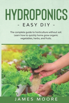 Hydroponics: The complete guide to horticulture without soil. Learn how to quickly grow organic vegetables, herbs, and fruits. Easy by James Moore