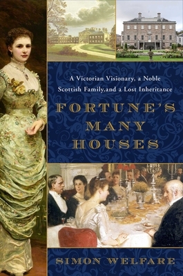 Fortune's Many Houses: A Victorian Visionary, a Noble Scottish Family, and a Lost Inheritance by Simon Welfare