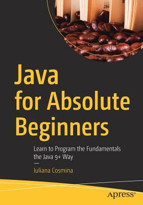 Java for Absolute Beginners: Learn to Program the Fundamentals the Java 9+ Way by Iuliana Cosmina