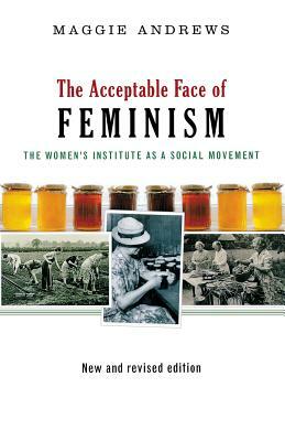 The Acceptable Face of Feminism: The Womens Institute as a Social Movement by Maggie Andrews