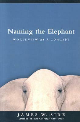 Naming the Elephant: Worldview as a Concept by James W. Sire