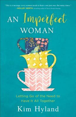 An Imperfect Woman: Letting Go of the Need to Have It All Together by Kim Hyland