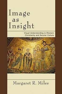 Image as Insight: Visual Understanding in Western Christianity and Secular Culture by Margaret R. Miles