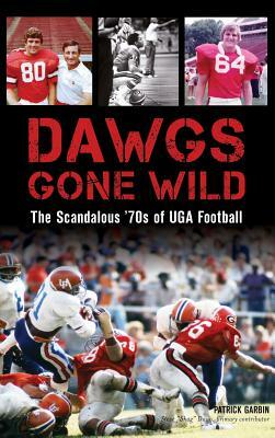 Dawgs Gone Wild: The Scandalous '70s of Uga Football by Patrick Garbin