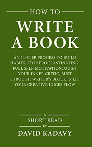 How to Write a Book: An 11-Step Process to Build Habits, Stop Procrastinating, Fuel Self-Motivation, Quiet Your Inner Critic, Bust Through Writer's Block, & Let Your Creative Juices Flow (Short Read) by David Kadavy