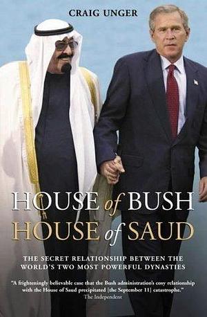 House of Bush, House of Saud : The Hidden Relationship Between the World's Two Most Powerful Dynasties by Craig Unger, Craig Unger