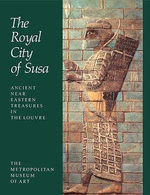 The Royal City of Susa: Ancient Near Eastern Treasures in the Louvre by Prudence Oliver Harper, Françoise Tallon, Joan Aruz