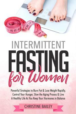 Intermittent Fasting for Women: Powerful Strategies to Burn Fat & Lose Weight Rapidly, Control Hunger, Slow the Aging Process, & Live a Healthy Life a by Christine Bailey