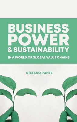 Business, Power and Sustainability in a World of Global Value Chains by Stefano Ponte