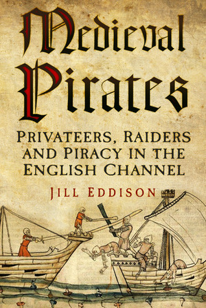 Medieval Pirates: Privateers, Raiders and Piracy in the English Channel by Jill Eddison