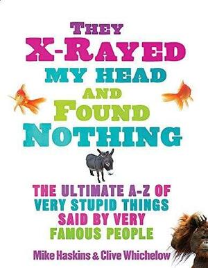 They X Rayed My Head And Found Nothing: The Ultimate A Z Of Very Stupid Things Said By Very Famous People by Mike Haskins