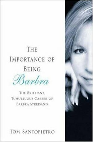 The Importance of Being Barbra: The Brilliant, Tumultuous Career of Barbra Streisand by Tom Santopietro