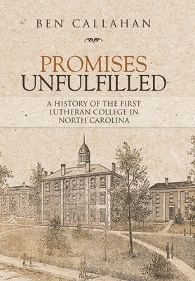 Promises Unfulfilled: A History of the First Lutheran College in North Carolina by Ben Callahan