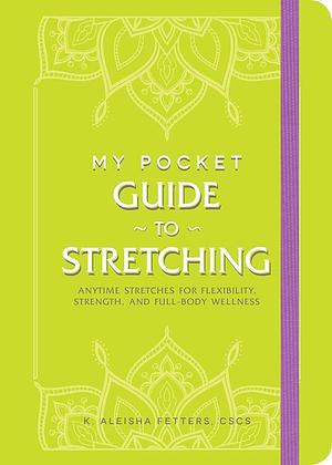 My Pocket Guide to Stretching: Anytime Stretches for Flexibility, Strength, and Full-Body Wellness by K. Aleisha Fetters