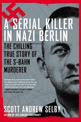 A Serial Killer in Nazi Berlin: The Chilling True Story of the S-Bahn Murderer by Scott Andrew Selby