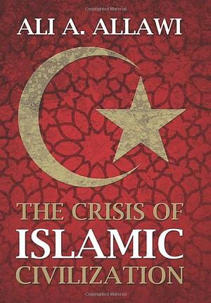 The Crisis of Islamic Civilization by Ali A. Allawi
