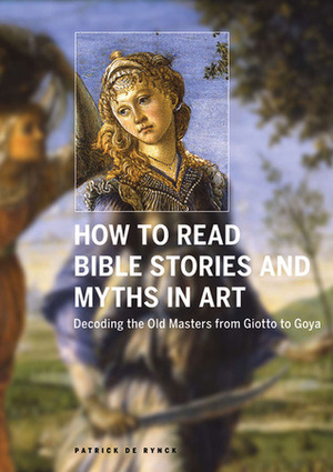 How to Read Bible Stories and Myths in Art: Decoding the Old Masters from Giotto to Goya by Patrick de Rynck
