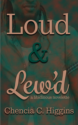 Loud and Lew'd: a Libidinous Novelette by Chencia C. Higgins