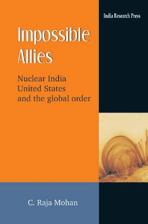 Impossible Allies: Nuclear India, United States, and the Global Order by C. Raja Mohan