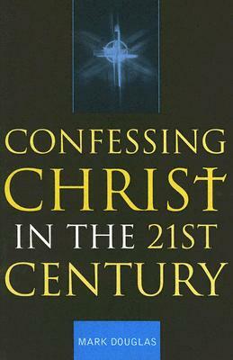 Confessing Christ in the Twenty-First Century by Mark Douglas