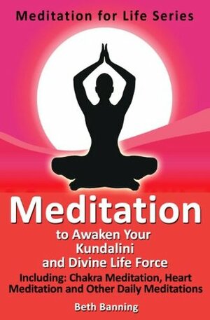 Meditation to Awaken Your Kundalini and Divine Life Force: Including Chakra Meditation, Heart Meditation and Other Daily Meditations (The Meditation for Life Series) by Beth Banning