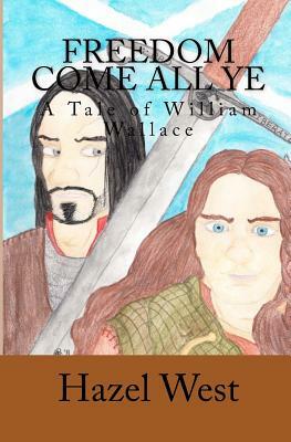 Freedom Come All Ye: A Tale of William Wallace by Hazel B. West
