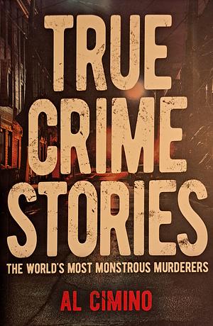 True Crime Stories: The World's most Monstrous Murderers by Al Cimino