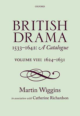 British Drama 1533-1642: A Catalogue: Volume VIII: 1624-1631 by Martin Wiggins, Catherine Richardson