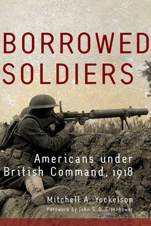 Borrowed Soldiers: Americans under British Command, 1918 by Mitchell A. Yockelson